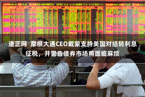 道正网  摩根大通CEO戴蒙支持美国对结转利息征税，并警告债券市场将面临麻烦
