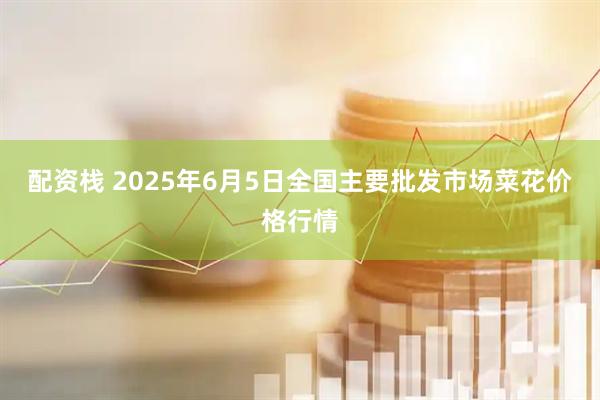 配资栈 2025年6月5日全国主要批发市场菜花价格行情