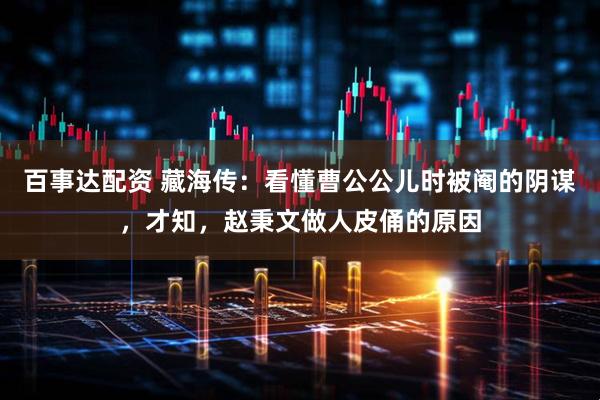 百事达配资 藏海传：看懂曹公公儿时被阉的阴谋，才知，赵秉文做人皮俑的原因