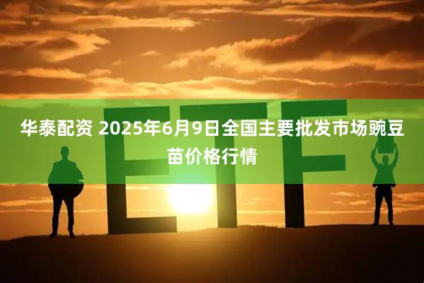 华泰配资 2025年6月9日全国主要批发市场豌豆苗价格行情