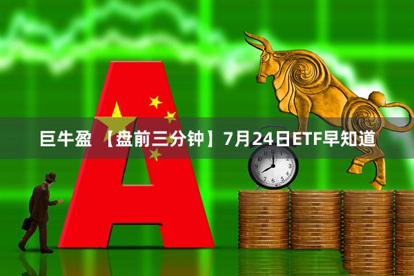 巨牛盈 【盘前三分钟】7月24日ETF早知道