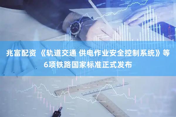 兆富配资 《轨道交通 供电作业安全控制系统》等6项铁路国家标准正式发布
