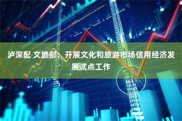 泸深配 文旅部：开展文化和旅游市场信用经济发展试点工作