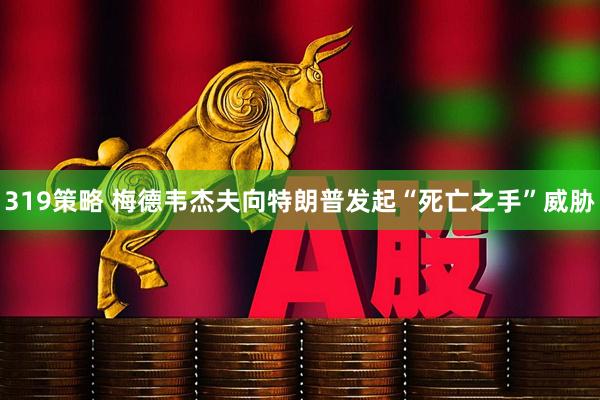 319策略 梅德韦杰夫向特朗普发起“死亡之手”威胁