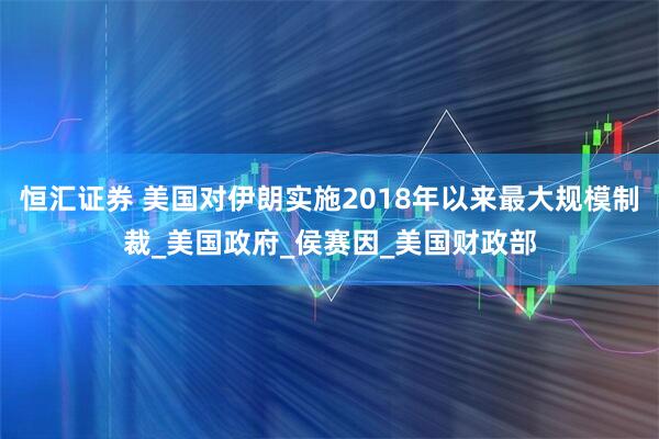 恒汇证券 美国对伊朗实施2018年以来最大规模制裁_美国政府_侯赛因_美国财政部