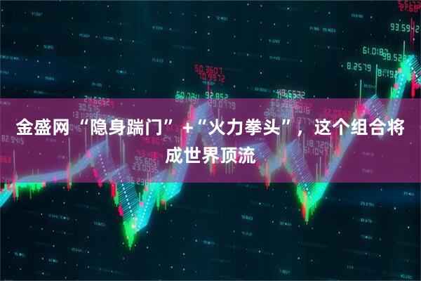 金盛网 “隐身踹门” +“火力拳头”，这个组合将成世界顶流