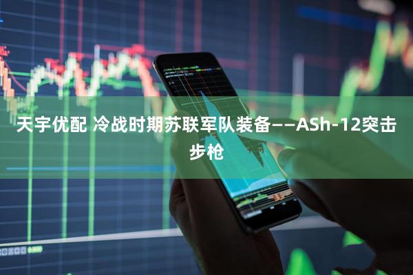 天宇优配 冷战时期苏联军队装备——ASh-12突击步枪