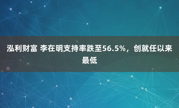 泓利财富 李在明支持率跌至56.5%，创就任以来最低