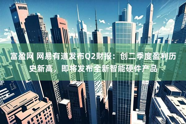 富盈网 网易有道发布Q2财报：创二季度盈利历史新高，即将发布全新智能硬件产品