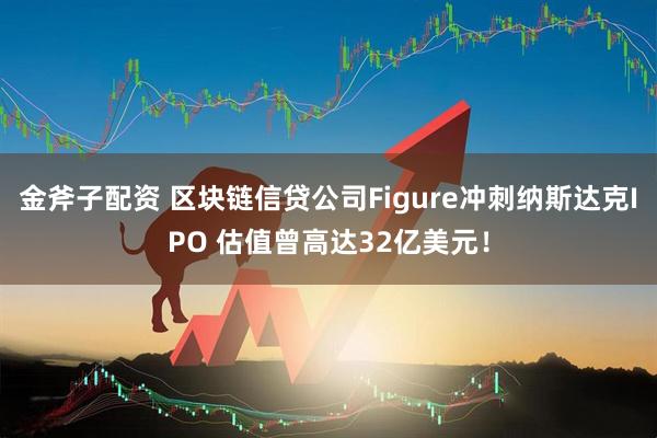 金斧子配资 区块链信贷公司Figure冲刺纳斯达克IPO 估值曾高达32亿美元！