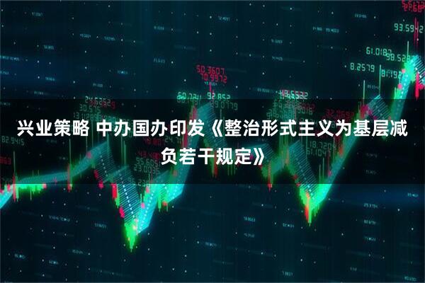 兴业策略 中办国办印发《整治形式主义为基层减负若干规定》