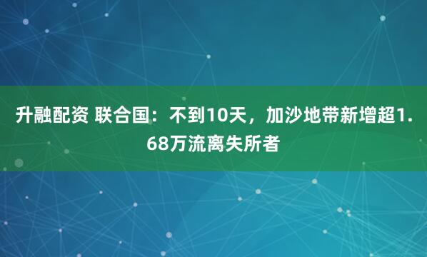 升融配资 联合国：不到10天，加沙地带新增超1.68万流离失所者