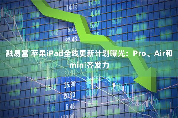 融易富 苹果iPad全线更新计划曝光：Pro、Air和mini齐发力