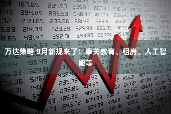 万达策略 9月新规来了！事关教育、租房、人工智能等