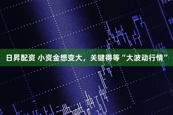 日昇配资 小资金想变大，关键得等“大波动行情”