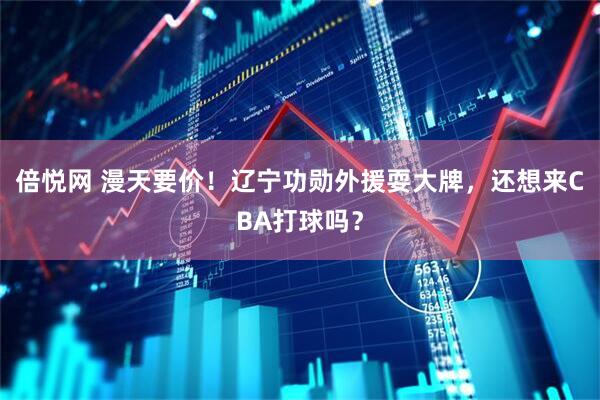 倍悦网 漫天要价！辽宁功勋外援耍大牌，还想来CBA打球吗？