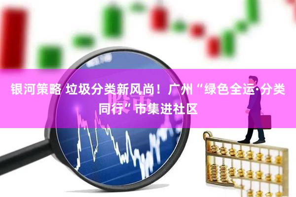 银河策略 垃圾分类新风尚！广州“绿色全运·分类同行”市集进社区