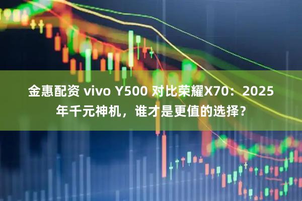 金惠配资 vivo Y500 对比荣耀X70：2025年千元神机，谁才是更值的选择？