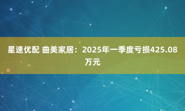 星速优配 曲美家居：2025年一季度亏损425.08万元