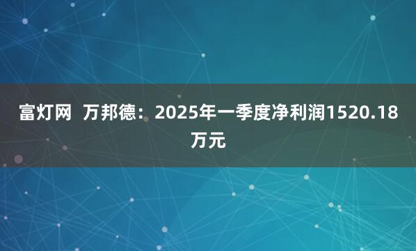 富灯网  万邦德：2025年一季度净利润1520.18万元
