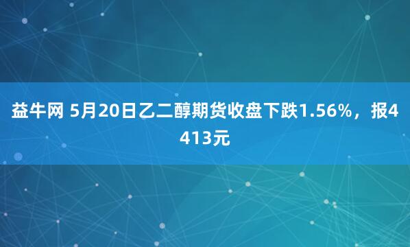 益牛网 5月20日乙二醇期货收盘下跌1.56%，报4413元