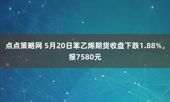 点点策略网 5月20日苯乙烯期货收盘下跌1.88%，报7580元