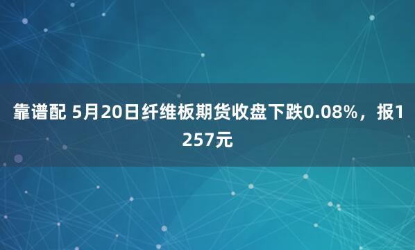 靠谱配 5月20日纤维板期货收盘下跌0.08%，报1257元