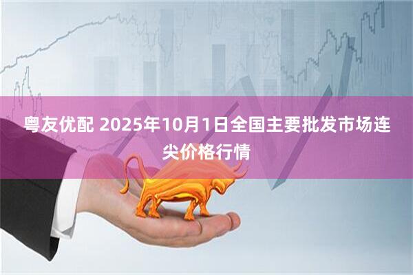 粤友优配 2025年10月1日全国主要批发市场连尖价格行情