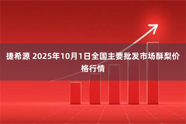 捷希源 2025年10月1日全国主要批发市场酥梨价格行情