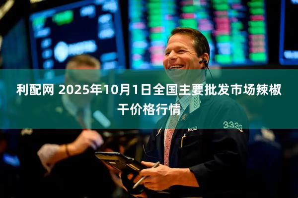 利配网 2025年10月1日全国主要批发市场辣椒干价格行情