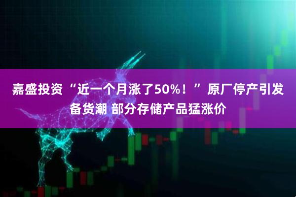 嘉盛投资 “近一个月涨了50%！” 原厂停产引发备货潮 部分存储产品猛涨价