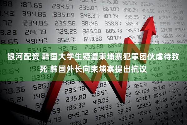 银河配资 韩国大学生疑遭柬埔寨犯罪团伙虐待致死 韩国外长向柬埔寨提出抗议