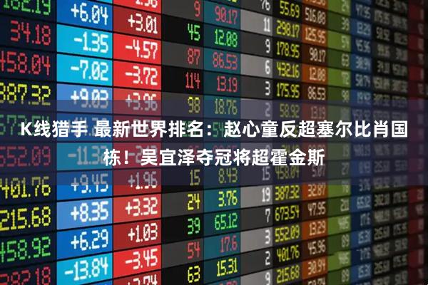 K线猎手 最新世界排名：赵心童反超塞尔比肖国栋！吴宜泽夺冠将超霍金斯