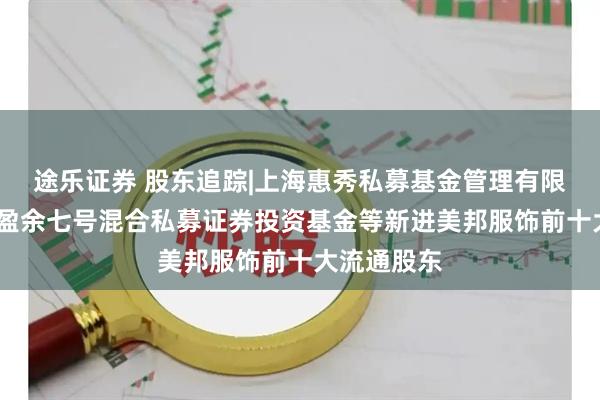 途乐证券 股东追踪|上海惠秀私募基金管理有限公司-惠秀盈余七号混合私募证券投资基金等新进美邦服饰前十大流通股东