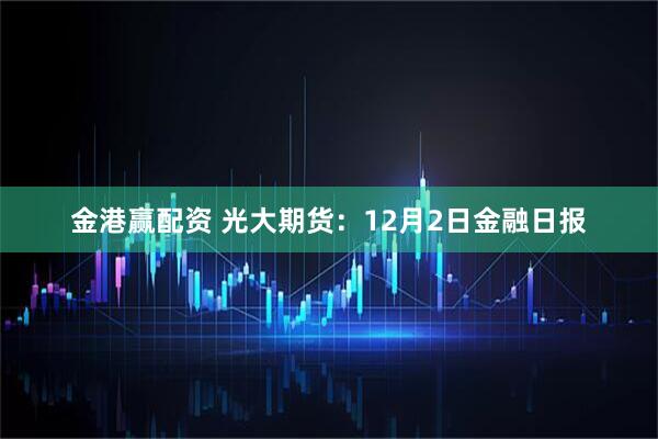 金港赢配资 光大期货：12月2日金融日报