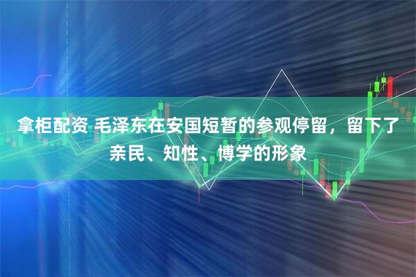 拿柜配资 毛泽东在安国短暂的参观停留，留下了亲民、知性、博学的形象