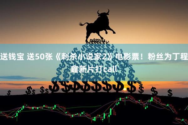 送钱宝 送50张《刺杀小说家2》电影票！粉丝为丁程鑫新片打call