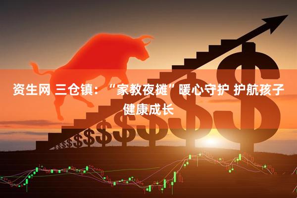 资生网 三仓镇：“家教夜摊”暖心守护 护航孩子健康成长