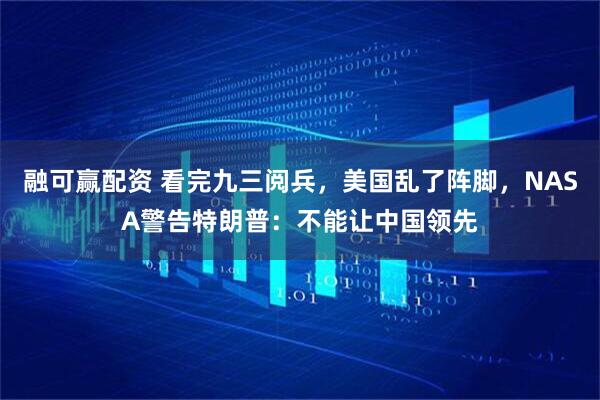 融可赢配资 看完九三阅兵，美国乱了阵脚，NASA警告特朗普：不能让中国领先