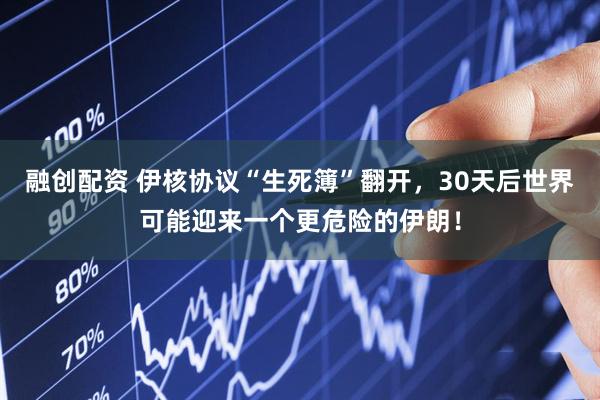 融创配资 伊核协议“生死簿”翻开，30天后世界可能迎来一个更危险的伊朗！