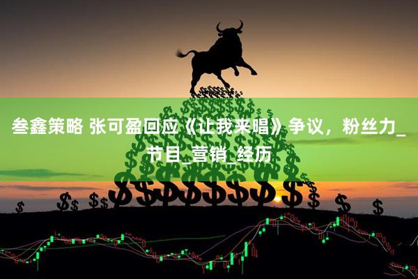 叁鑫策略 张可盈回应《让我来唱》争议，粉丝力_节目_营销_经历