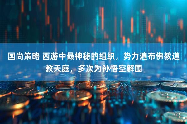 国尚策略 西游中最神秘的组织，势力遍布佛教道教天庭，多次为孙悟空解围