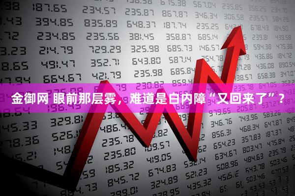 金御网 眼前那层雾，难道是白内障“又回来了”？